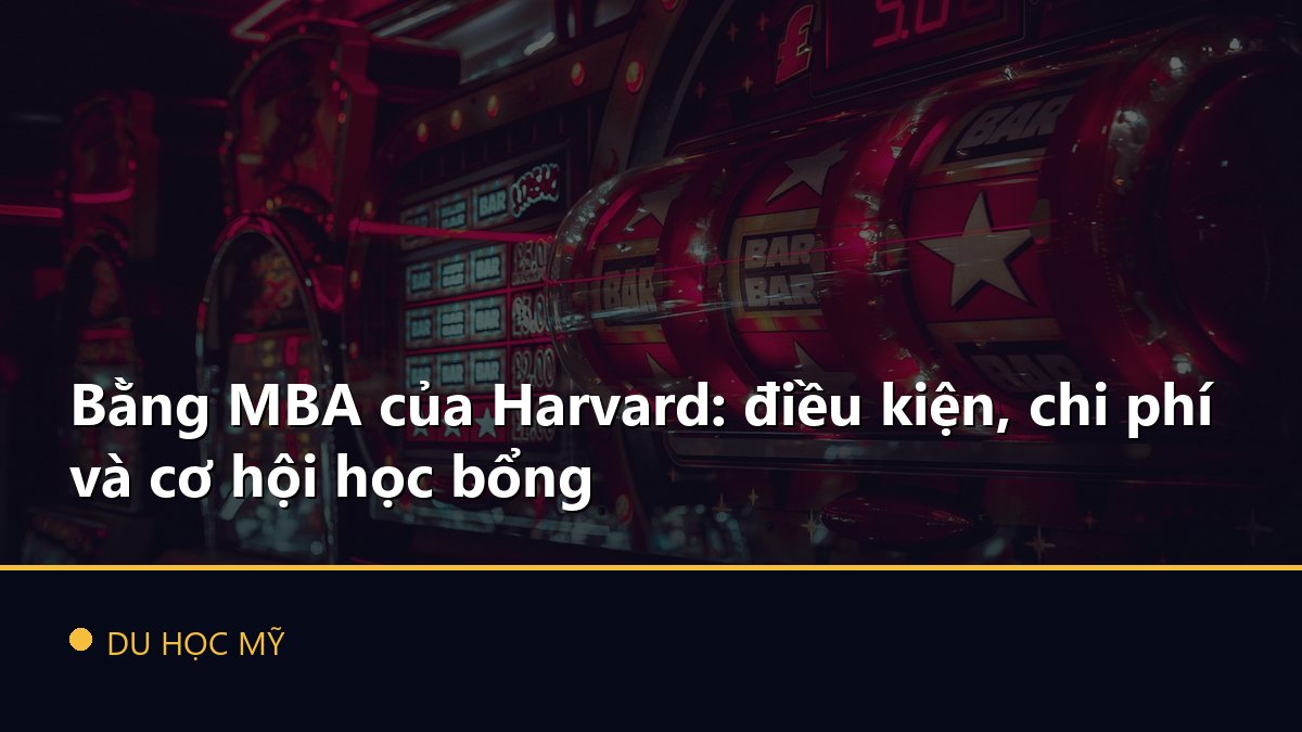 Bằng MBA của Harvard: điều kiện, chi phí và cơ hội học bổng