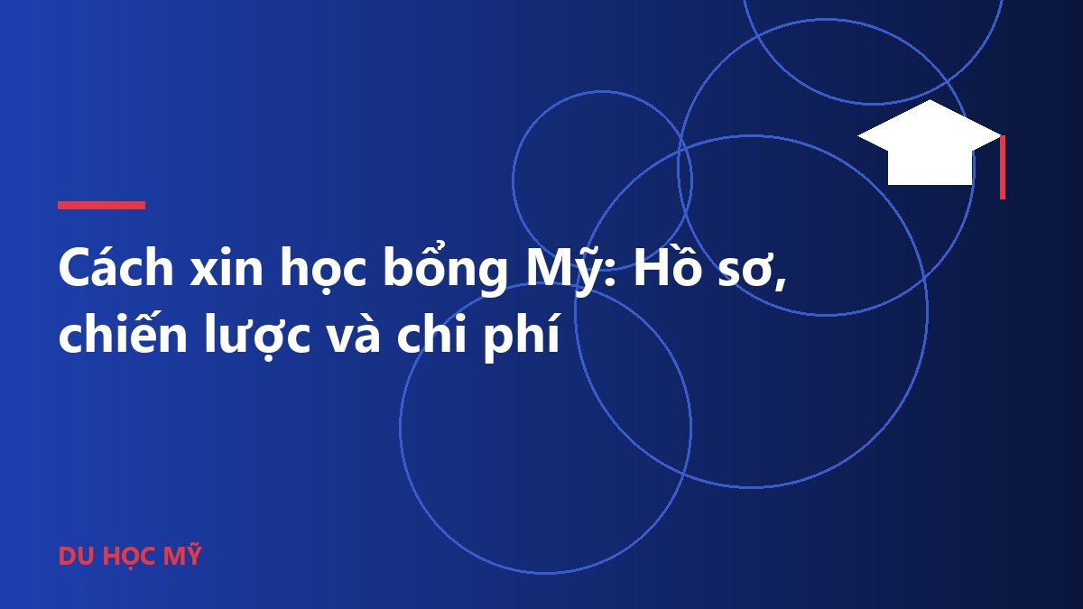 Cách xin học bổng Mỹ: Hồ sơ, chiến lược và chi phí