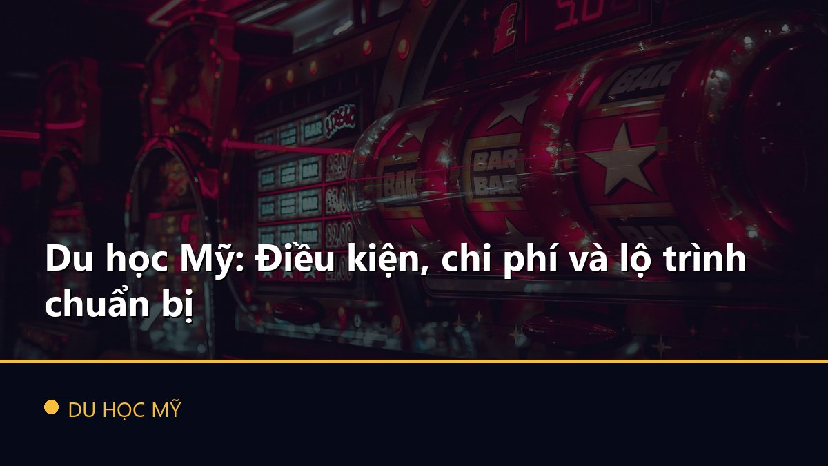 Du học Mỹ: Điều kiện, chi phí và lộ trình chuẩn bị