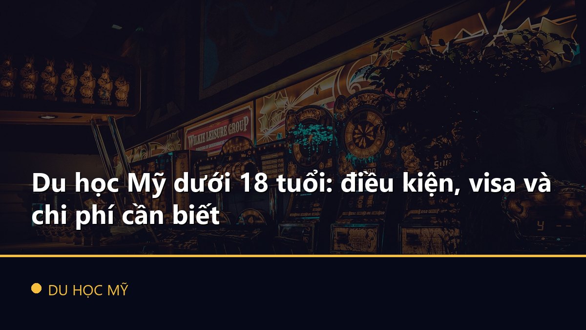 Du học Mỹ dưới 18 tuổi: điều kiện, visa và chi phí cần biết