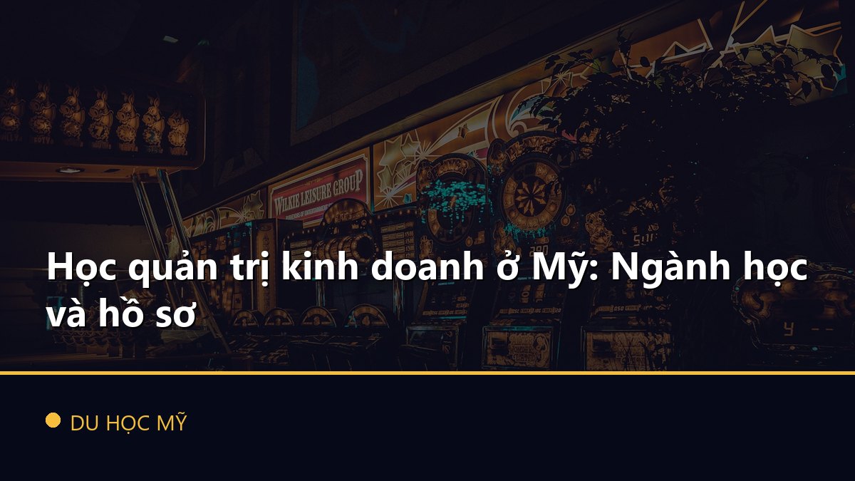 Học quản trị kinh doanh ở Mỹ: Ngành học và hồ sơ
