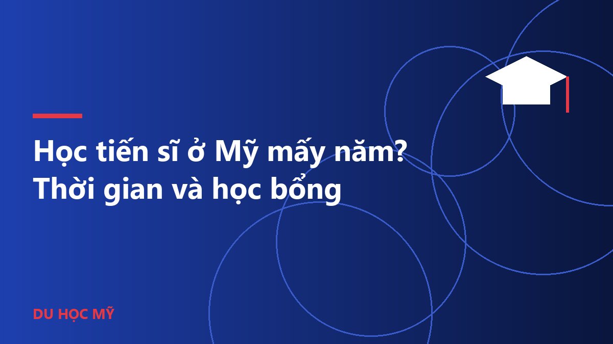 Học tiến sĩ ở Mỹ mấy năm? Thời gian và học bổng
