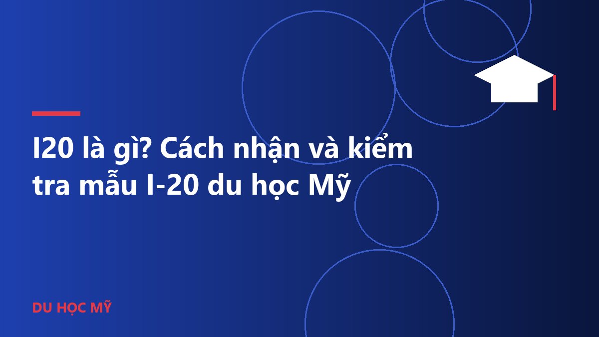 I20 là gì? Cách nhận và kiểm tra mẫu I-20 du học Mỹ