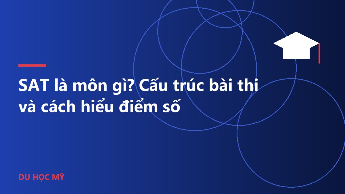 SAT là môn gì? Cấu trúc bài thi và cách hiểu điểm số