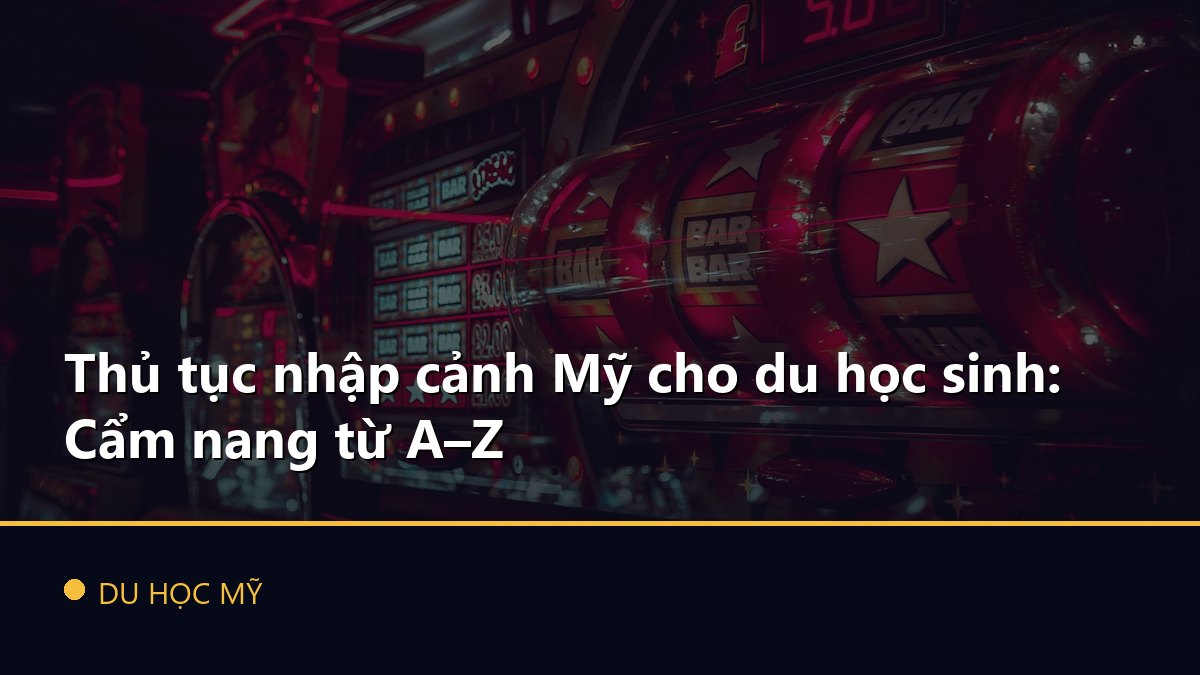 Thủ tục nhập cảnh Mỹ cho du học sinh: Cẩm nang từ A–Z