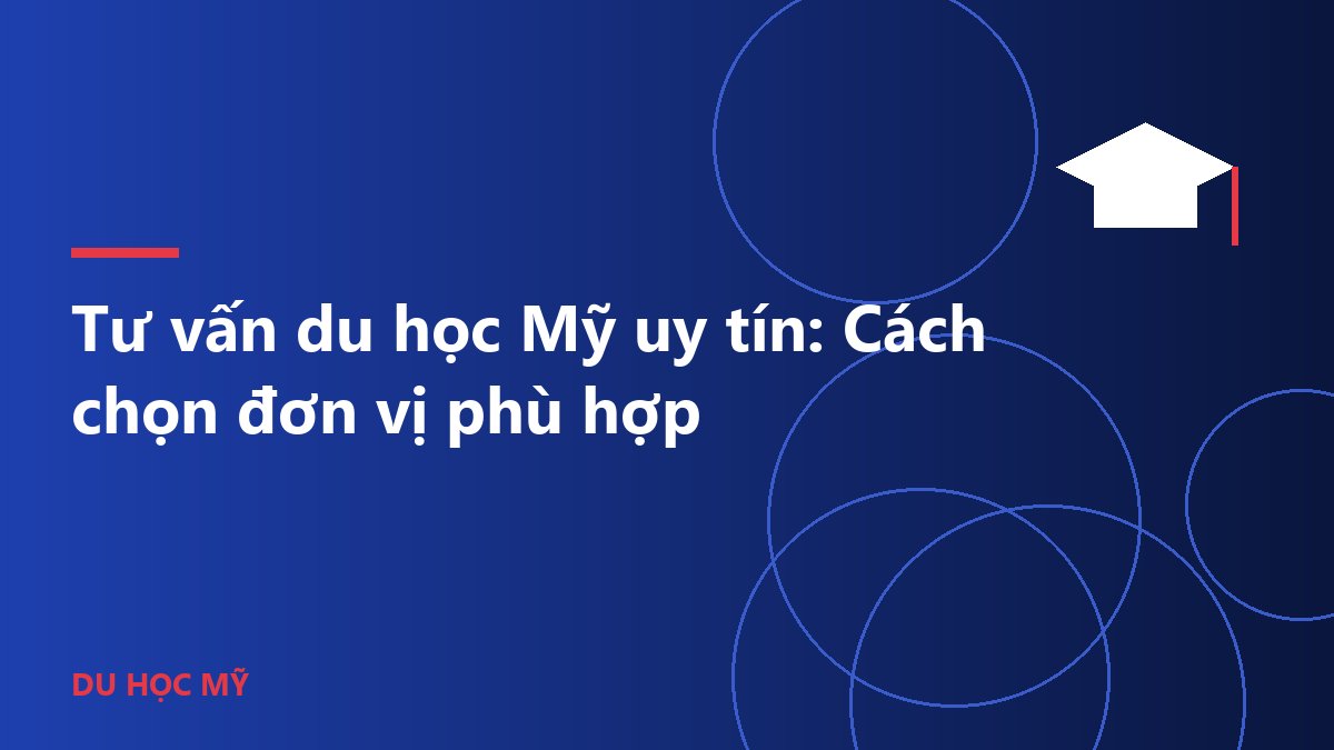 Tư vấn du học Mỹ uy tín: Cách chọn đơn vị phù hợp